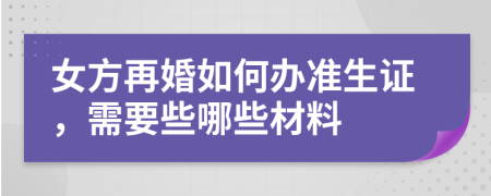 女方再婚如何办准生证，需要些哪些材料