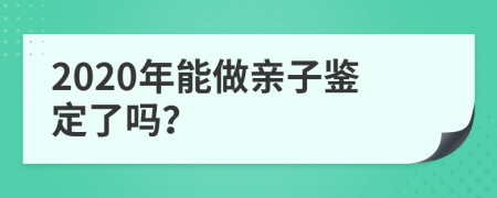 2020年能做亲子鉴定了吗？