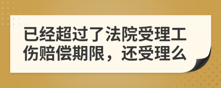 已经超过了法院受理工伤赔偿期限，还受理么