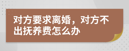 对方要求离婚，对方不出抚养费怎么办