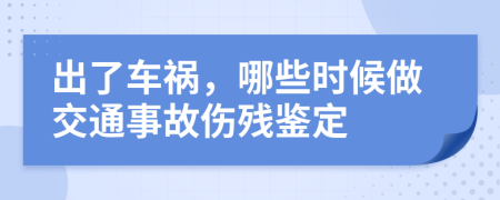 出了车祸，哪些时候做交通事故伤残鉴定