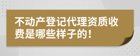 不动产登记代理资质收费是哪些样子的！