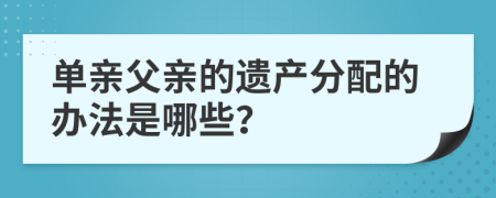 单亲父亲的遗产分配的办法是哪些？