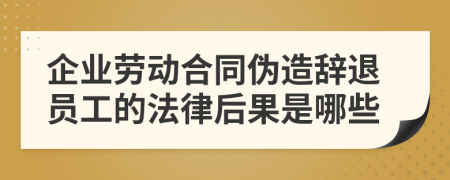 企业劳动合同伪造辞退员工的法律后果是哪些