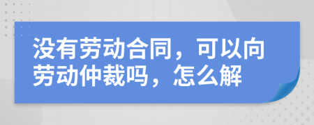 没有劳动合同，可以向劳动仲裁吗，怎么解