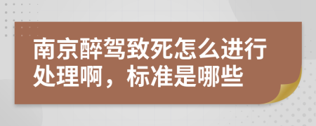 南京醉驾致死怎么进行处理啊，标准是哪些