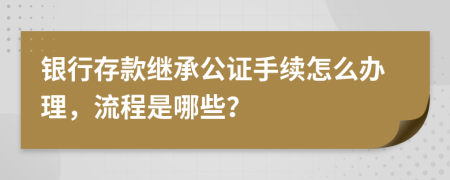 银行存款继承公证手续怎么办理，流程是哪些？
