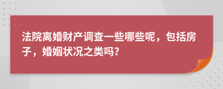 法院离婚财产调查一些哪些呢，包括房子，婚姻状况之类吗？