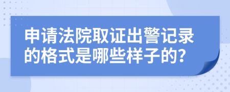 申请法院取证出警记录的格式是哪些样子的？