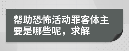 帮助恐怖活动罪客体主要是哪些呢，求解