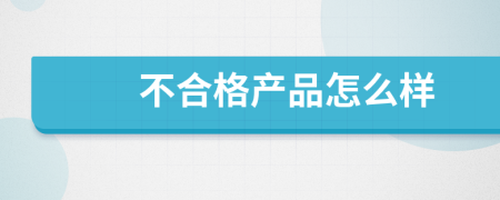 不合格产品怎么样