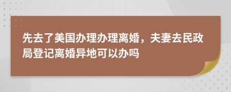 先去了美国办理办理离婚，夫妻去民政局登记离婚异地可以办吗