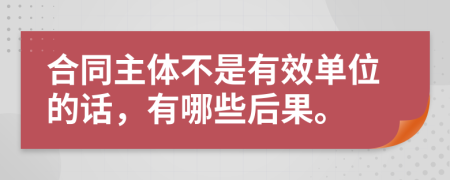 合同主体不是有效单位的话，有哪些后果。