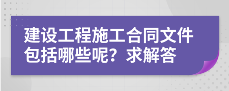 建设工程施工合同文件包括哪些呢？求解答