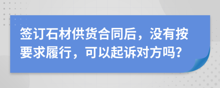 签订石材供货合同后，没有按要求履行，可以起诉对方吗？