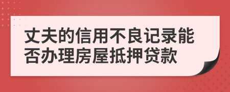 丈夫的信用不良记录能否办理房屋抵押贷款