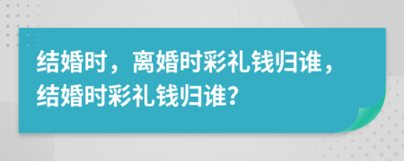 结婚时，离婚时彩礼钱归谁，结婚时彩礼钱归谁？