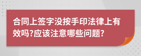 合同上签字没按手印法律上有效吗?应该注意哪些问题?