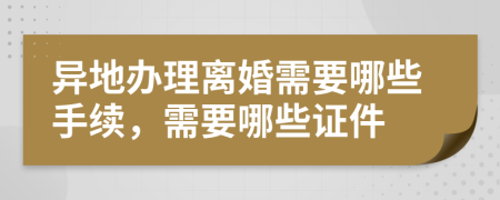 异地办理离婚需要哪些手续，需要哪些证件