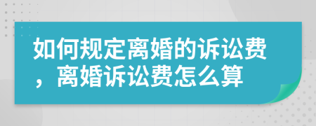 如何规定离婚的诉讼费，离婚诉讼费怎么算