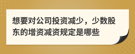 想要对公司投资减少，少数股东的增资减资规定是哪些