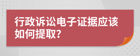 行政诉讼电子证据应该如何提取？