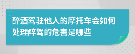 醉酒驾驶他人的摩托车会如何处理醉驾的危害是哪些