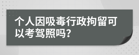 个人因吸毒行政拘留可以考驾照吗？