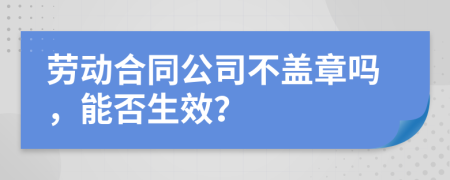 劳动合同公司不盖章吗，能否生效？