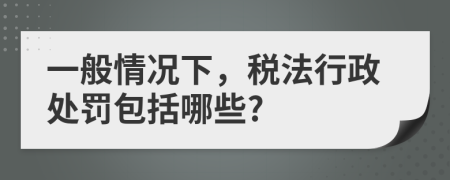 一般情况下，税法行政处罚包括哪些?