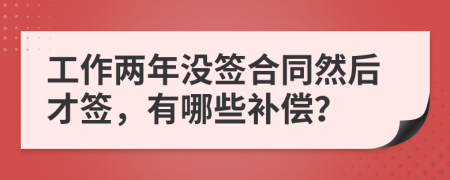 工作两年没签合同然后才签，有哪些补偿？