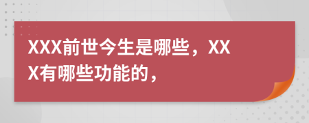 XXX前世今生是哪些，XXX有哪些功能的，