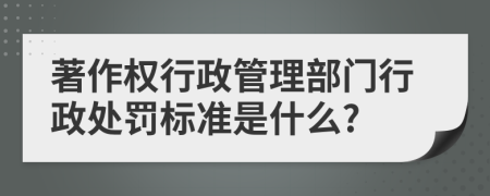 著作权行政管理部门行政处罚标准是什么?