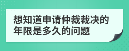 想知道申请仲裁裁决的年限是多久的问题