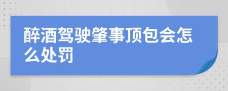 醉酒驾驶肇事顶包会怎么处罚