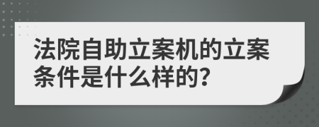 法院自助立案机的立案条件是什么样的？