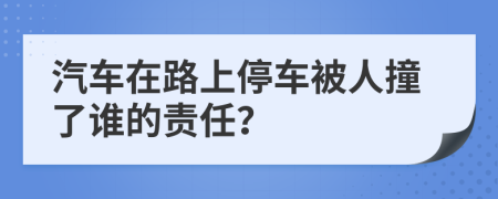 汽车在路上停车被人撞了谁的责任？