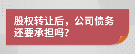 股权转让后，公司债务还要承担吗？