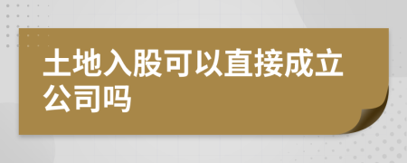 土地入股可以直接成立公司吗