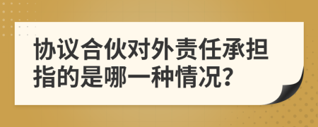 协议合伙对外责任承担指的是哪一种情况？