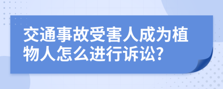 交通事故受害人成为植物人怎么进行诉讼?