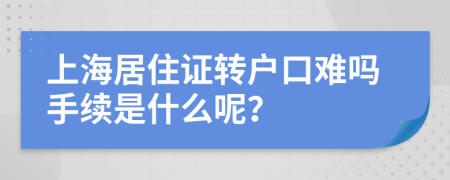 上海居住证转户口难吗手续是什么呢？