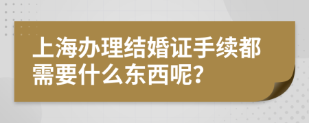 上海办理结婚证手续都需要什么东西呢？