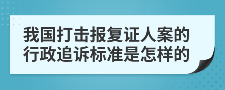 我国打击报复证人案的行政追诉标准是怎样的