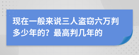 现在一般来说三人盗窃六万判多少年的？最高判几年的