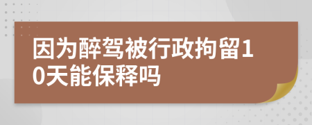 因为醉驾被行政拘留10天能保释吗