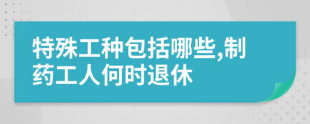 特殊工种包括哪些,制药工人何时退休
