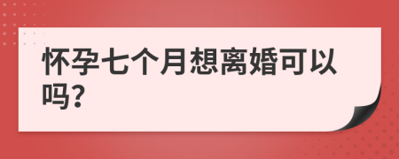 怀孕七个月想离婚可以吗？