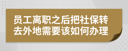 员工离职之后把社保转去外地需要该如何办理