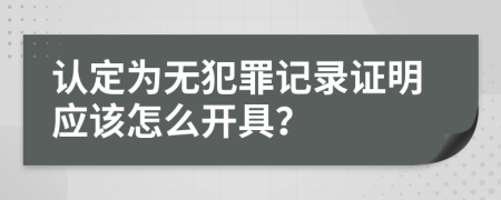 认定为无犯罪记录证明应该怎么开具？